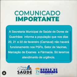 A Secretaria Municipal de Saúde de Dores de Guanhães informa a população que nos dias 20, 21 e 22 de fevereiro (Carnaval) não haverá funcionamento nos PSFs, Setor de Vacinas, Marcação de Exames e Fármacia. Só teremos atendimento de urgência.